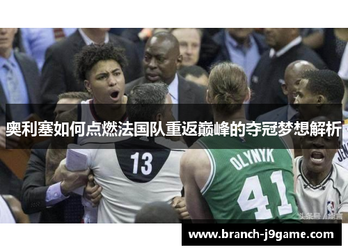 奥利塞如何点燃法国队重返巅峰的夺冠梦想解析