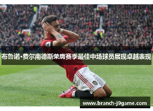 布鲁诺·费尔南德斯荣膺赛季最佳中场球员展现卓越表现 布鲁诺·费尔南德斯荣膺赛季最佳中场球员展现卓越表现