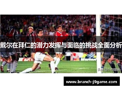 戴尔在拜仁的潜力发挥与面临的挑战全面分析