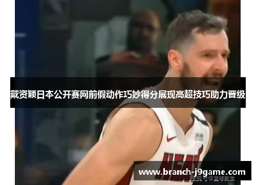 戴资颖日本公开赛网前假动作巧妙得分展现高超技巧助力晋级