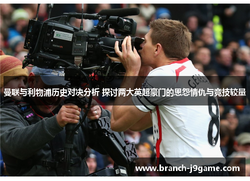 曼联与利物浦历史对决分析 探讨两大英超豪门的恩怨情仇与竞技较量