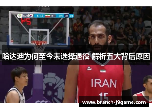哈达迪为何至今未选择退役 解析五大背后原因