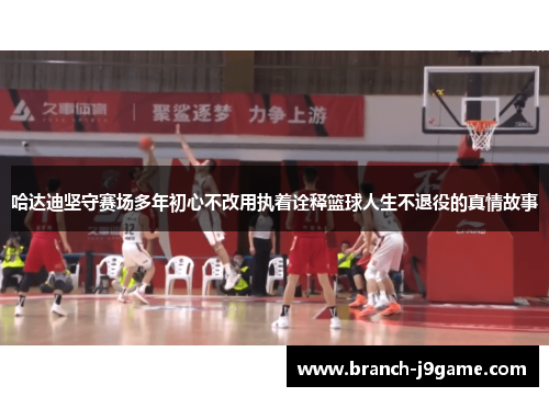 哈达迪坚守赛场多年初心不改用执着诠释篮球人生不退役的真情故事