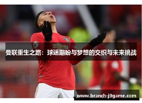 曼联重生之路：球迷期盼与梦想的交织与未来挑战