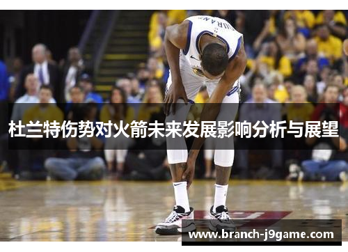 杜兰特伤势对火箭未来发展影响分析与展望 杜兰特伤势对火箭未来发展影响分析与展望
