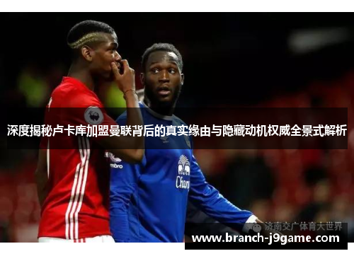 深度揭秘卢卡库加盟曼联背后的真实缘由与隐藏动机权威全景式解析 深度揭秘卢卡库加盟曼联背后的真实缘由与隐藏动机权威全景式解析