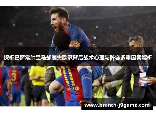 探析巴萨常胜皇马却屡失欧冠背后战术心理与阵容多重因素解析 探析巴萨常胜皇马却屡失欧冠背后战术心理与阵容多重因素解析