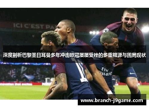 深度剖析巴黎圣日耳曼多年冲击欧冠屡屡受挫的多重根源与困局现状