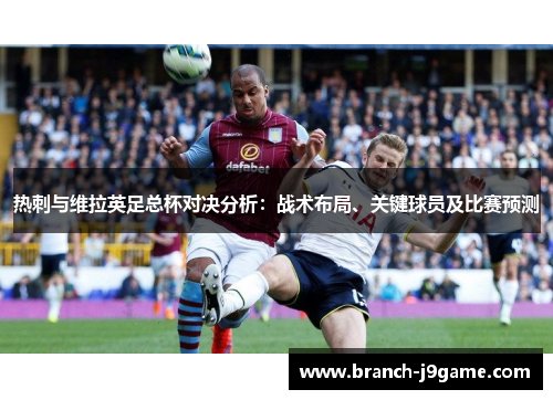 热刺与维拉英足总杯对决分析:战术布局、关键球员及比赛预测 热刺与维拉英足总杯对决分析:战术布局、关键球员及比赛预测