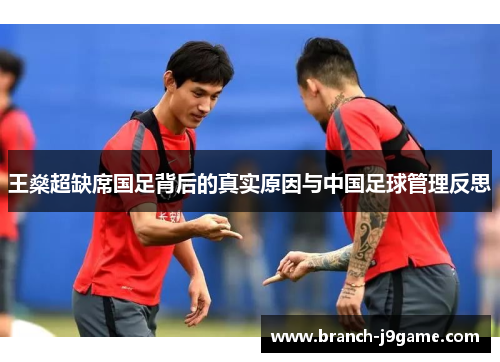 王燊超缺席国足背后的真实原因与中国足球管理反思 王燊超缺席国足背后的真实原因与中国足球管理反思