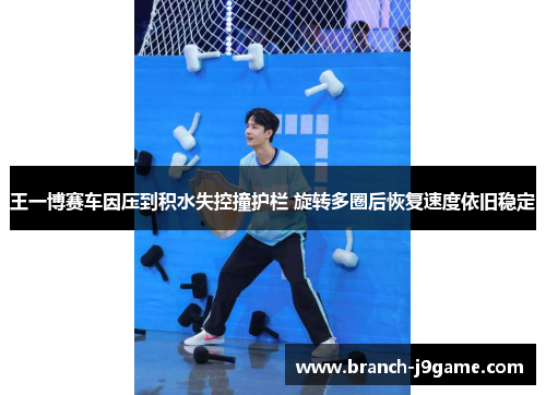 王一博赛车因压到积水失控撞护栏 旋转多圈后恢复速度依旧稳定 王一博赛车因压到积水失控撞护栏 旋转多圈后恢复速度依旧稳定