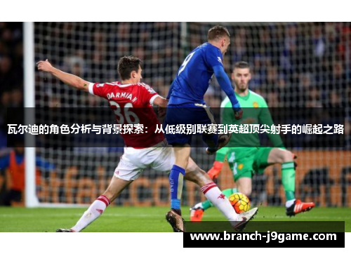 瓦尔迪的角色分析与背景探索:从低级别联赛到英超顶尖射手的崛起之路 瓦尔迪的角色分析与背景探索:从低级别联赛到英超顶尖射手的崛起之路