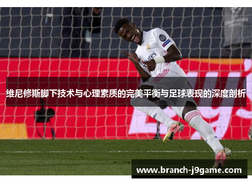 维尼修斯脚下技术与心理素质的完美平衡与足球表现的深度剖析
