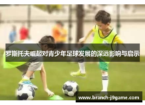 罗斯托夫崛起对青少年足球发展的深远影响与启示