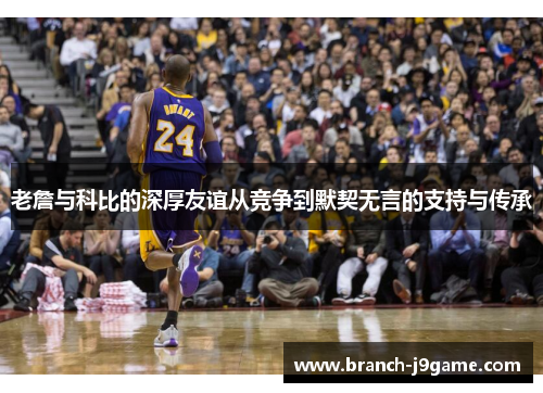 老詹与科比的深厚友谊从竞争到默契无言的支持与传承