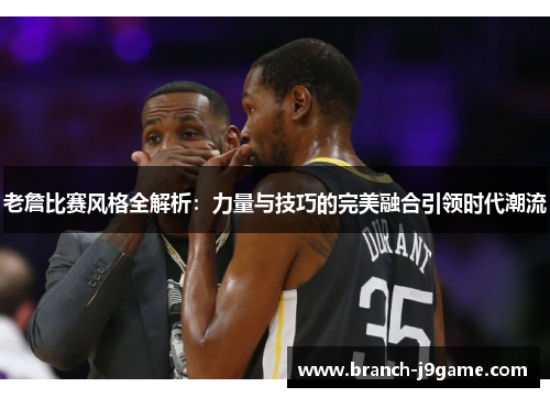 老詹比赛风格全解析：力量与技巧的完美融合引领时代潮流