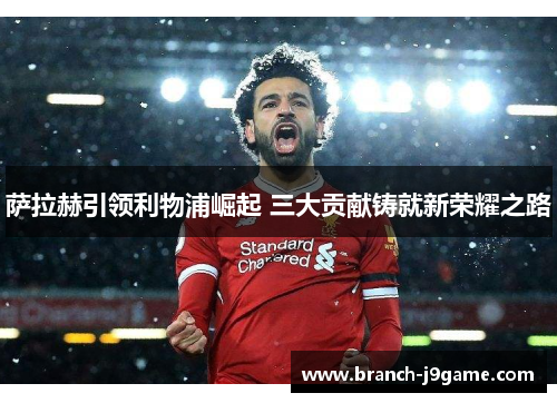 萨拉赫引领利物浦崛起 三大贡献铸就新荣耀之路