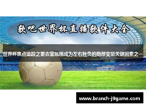 世界杯焦点追踪之更衣室氛围成为左右胜负的隐形变量关键因素之一