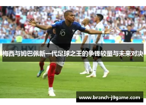 梅西与姆巴佩新一代足球之王的争锋较量与未来对决