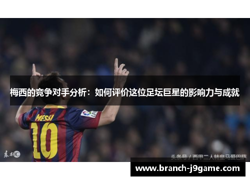 梅西的竞争对手分析：如何评价这位足坛巨星的影响力与成就