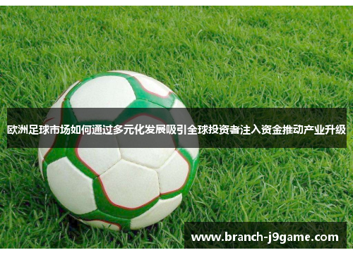 欧洲足球市场如何通过多元化发展吸引全球投资者注入资金推动产业升级 欧洲足球市场如何通过多元化发展吸引全球投资者注入资金推动产业升级