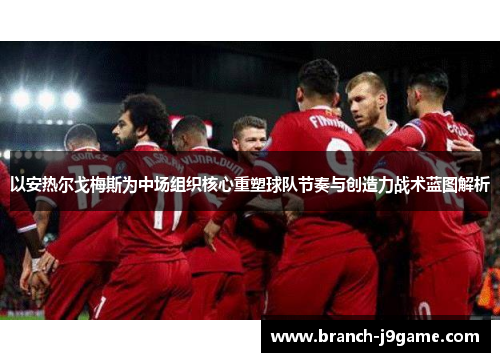 以安热尔戈梅斯为中场组织核心重塑球队节奏与创造力战术蓝图解析 以安热尔戈梅斯为中场组织核心重塑球队节奏与创造力战术蓝图解析