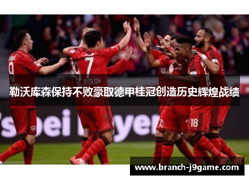 勒沃库森保持不败豪取德甲桂冠创造历史辉煌战绩 勒沃库森保持不败豪取德甲桂冠创造历史辉煌战绩