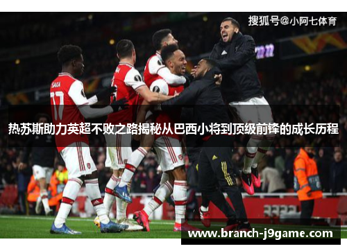 热苏斯助力英超不败之路揭秘从巴西小将到顶级前锋的成长历程