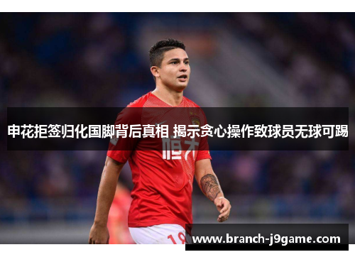 申花拒签归化国脚背后真相 揭示贪心操作致球员无球可踢