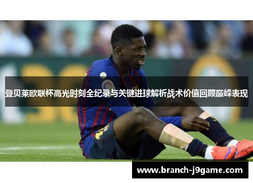 登贝莱欧联杯高光时刻全纪录与关键进球解析战术价值回顾巅峰表现