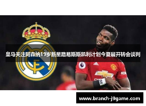 皇马关注阿森纳19岁新星路易斯斯凯利计划今夏展开转会谈判