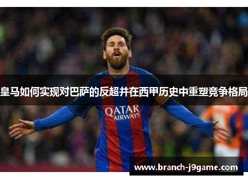 皇马如何实现对巴萨的反超并在西甲历史中重塑竞争格局