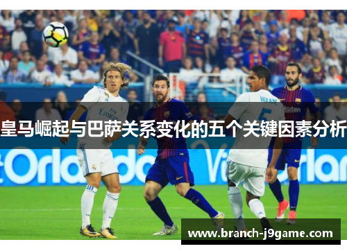 皇马崛起与巴萨关系变化的五个关键因素分析