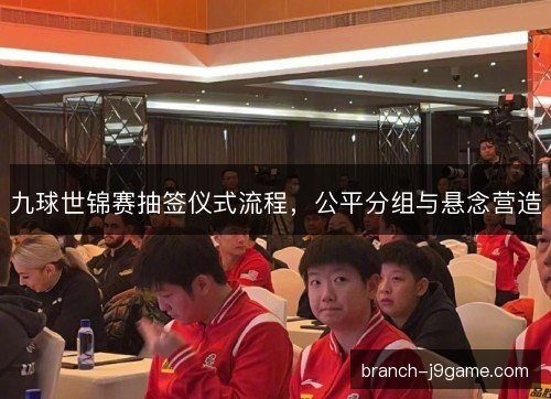 九球世锦赛抽签仪式流程，公平分组与悬念营造