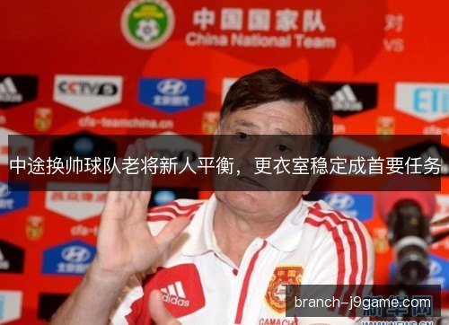 中途换帅球队老将新人平衡，更衣室稳定成首要任务