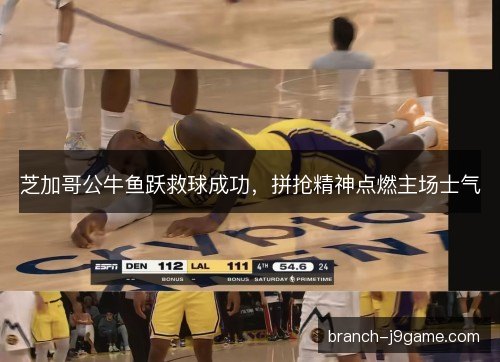芝加哥公牛鱼跃救球成功，拼抢精神点燃主场士气