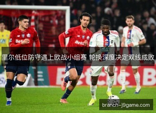 里尔低位防守遇上欧战小组赛 轮换深度决定双线成败